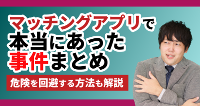 マッチングアプリで本当にあった事件18選！ 安全なアプリと対策も紹介