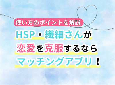 HSP・繊細さんが恋愛を克服するならマッチングアプリ！ 使い方のポイント