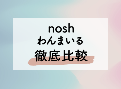 「nosh」と「わんまいる」の違い 美味しさ・栄養・料金など比較