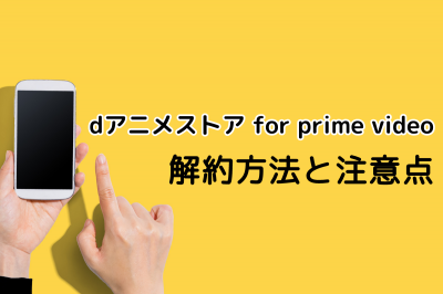 dアニメストア for prime videoの解約ができない？ 解約方法と注意点を丁寧に解説