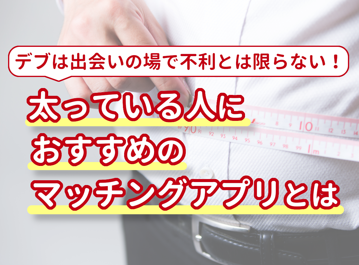 デブ 太っている人におすすめのマッチングアプリ 出会いがない人必見 出会いアプリ特集 Appliv出会い