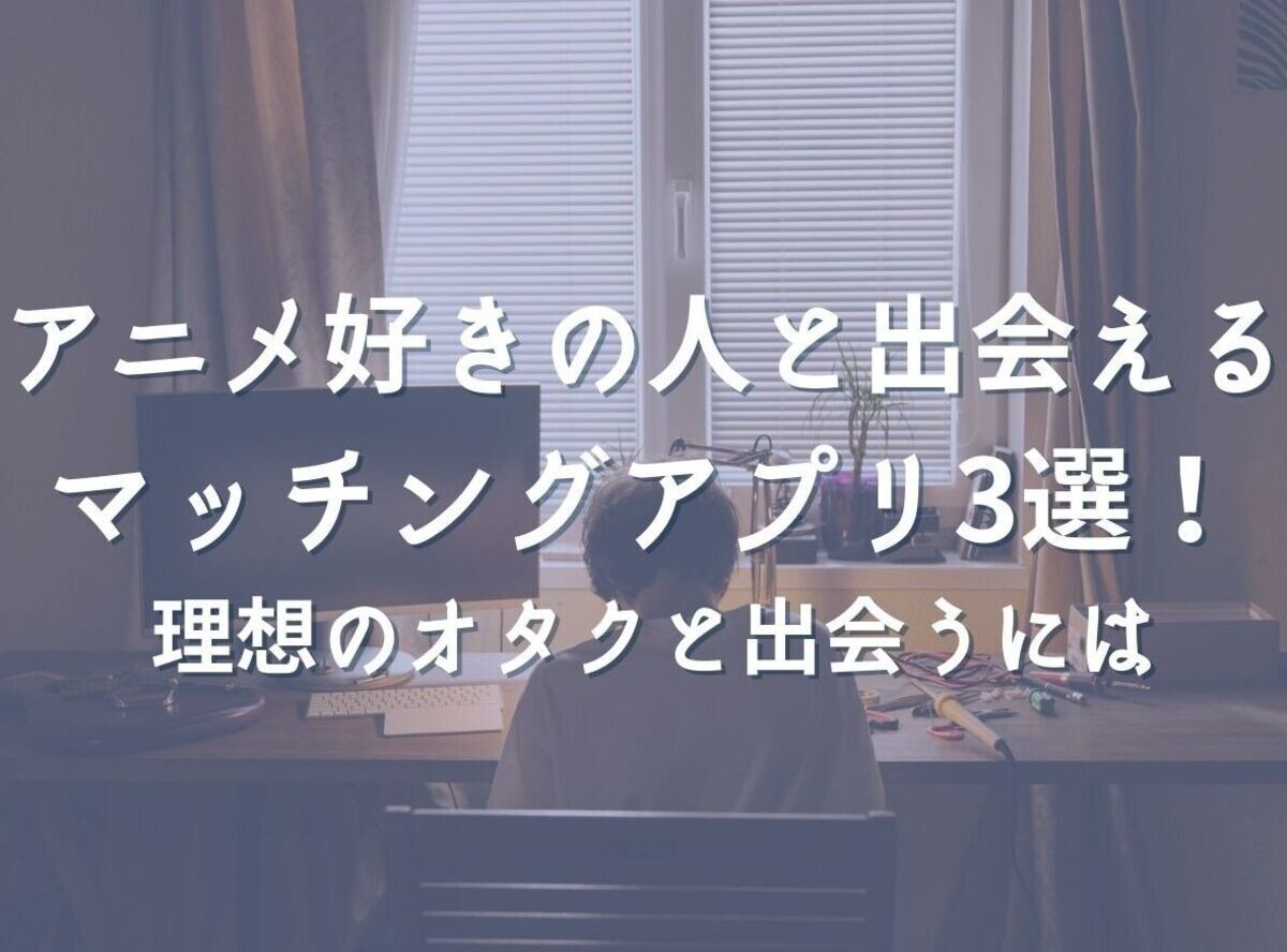 アニメ好きの出会いにおすすめマッチングアプリ3選！ 一緒に作品を観て