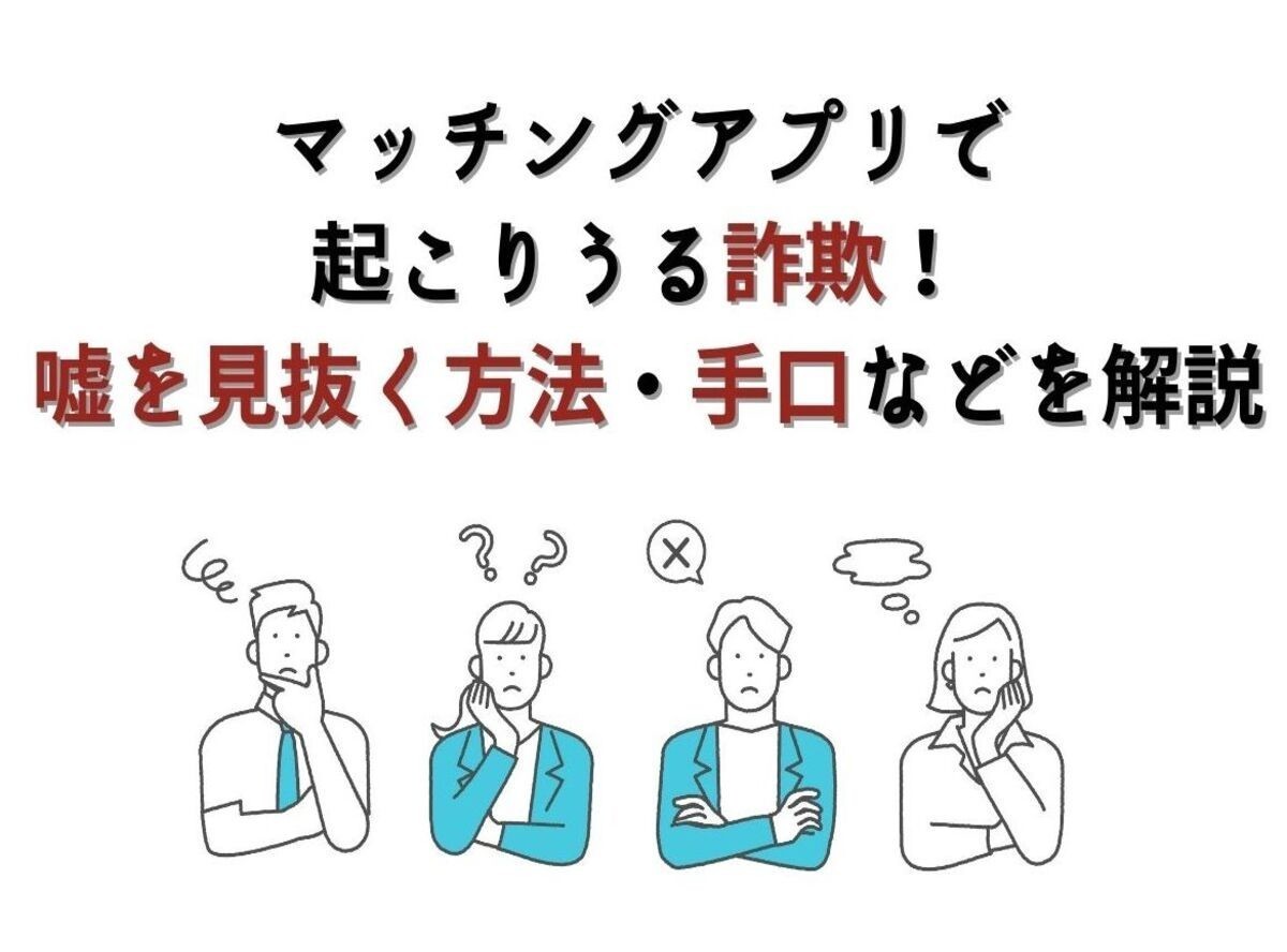 マッチングアプリで起こりうる詐欺！ 嘘を見抜く方法・手口などを解説